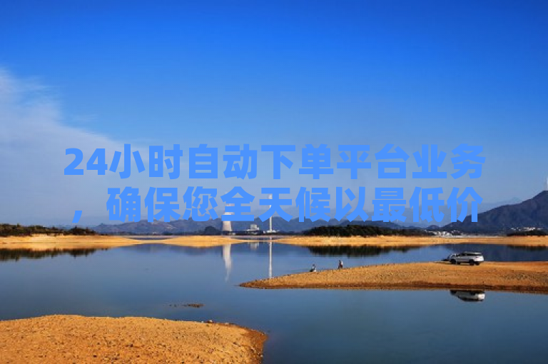 24小时自动下单平台业务，确保您全天候以最低价获得所需商品。