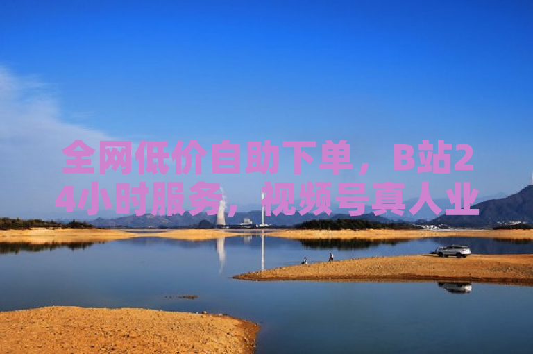 全网低价自助下单，B站24小时服务，视频号真人业务，十大不封号平台。