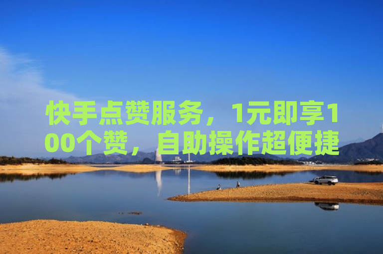 快手点赞服务，1元即享100个赞，自助操作超便捷。