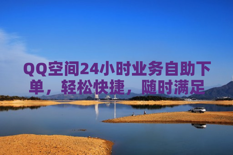 QQ空间24小时业务自助下单，轻松快捷，随时满足您的社交需求。