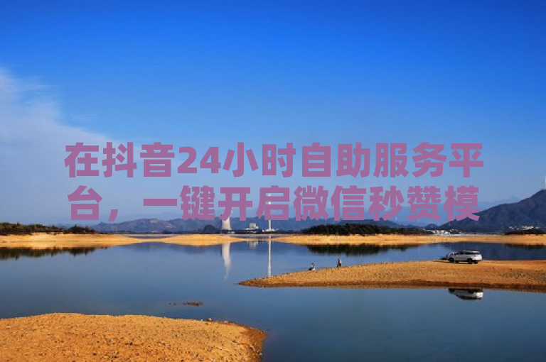 在抖音24小时自助服务平台，一键开启微信秒赞模式，让每条动态都瞬间闪耀。