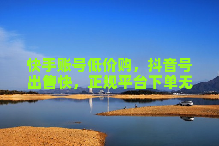快手账号低价购，抖音号出售快，正规平台下单无忧。