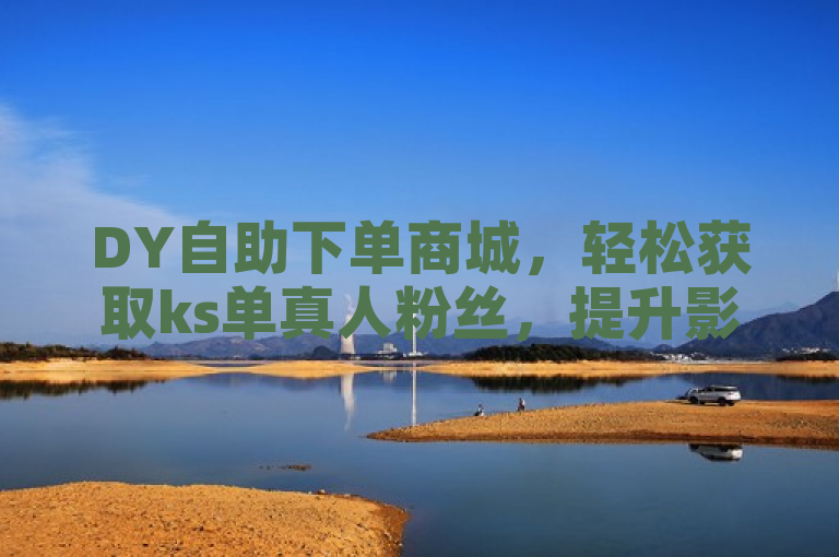 DY自助下单商城，轻松获取ks单真人粉丝，提升影响力。