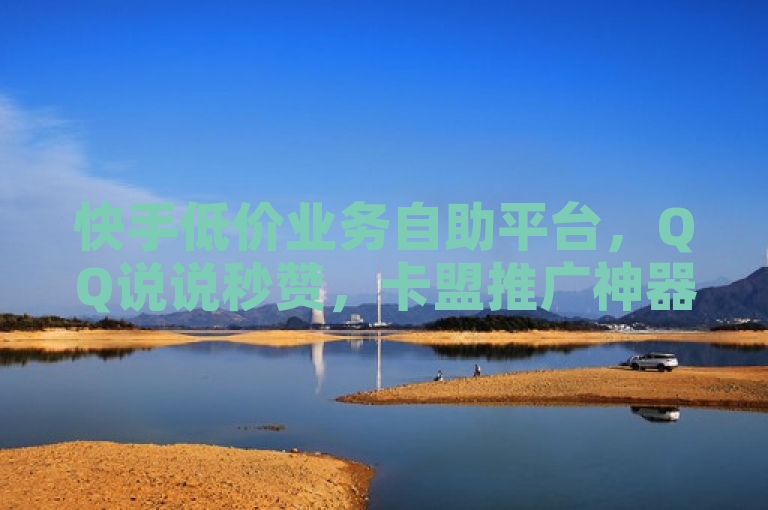 快手低价业务自助平台，QQ说说秒赞，卡盟推广神器。