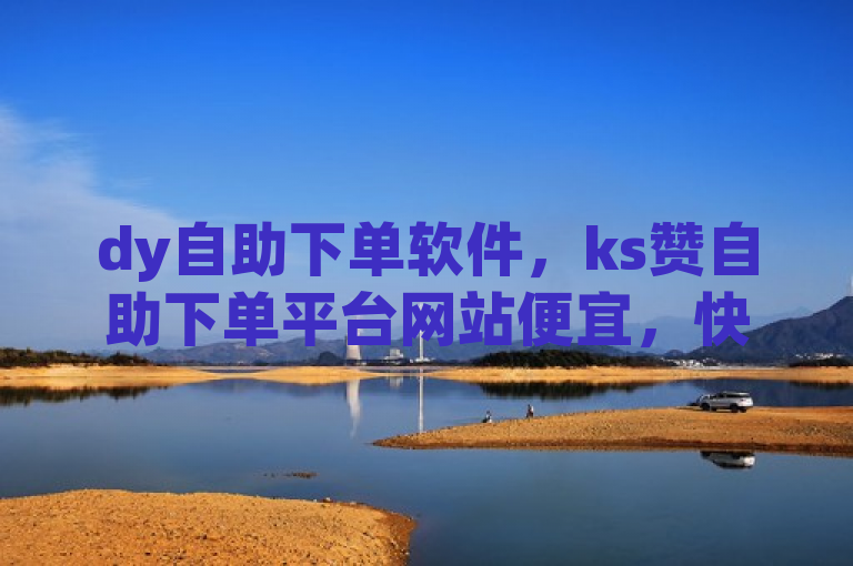 dy自助下单软件，ks赞自助下单平台网站便宜，快手播放量一万免费网站。