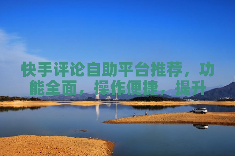 快手评论自助平台推荐，功能全面，操作便捷，提升互动效率。