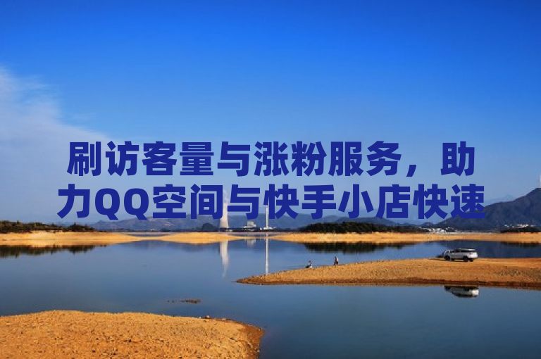 刷访客量与涨粉服务，助力QQ空间与快手小店快速提升人气。