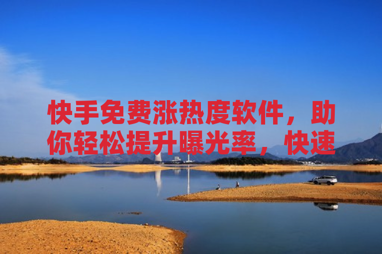 快手免费涨热度软件，助你轻松提升曝光率，快速火爆网络。