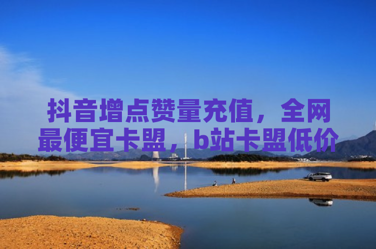 抖音增点赞量充值，全网最便宜卡盟，b站卡盟低价自助下单。