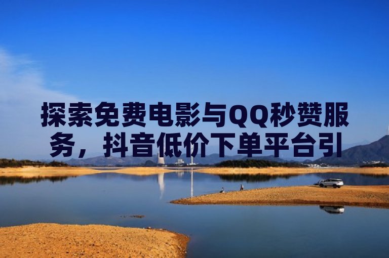 探索免费电影与QQ秒赞服务，抖音低价下单平台引领新潮流。