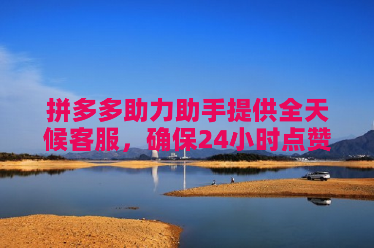拼多多助力助手提供全天候客服，确保24小时点赞服务。