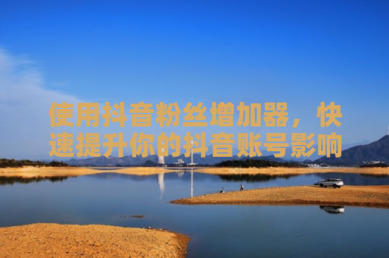 使用抖音粉丝增加器，快速提升你的抖音账号影响力。