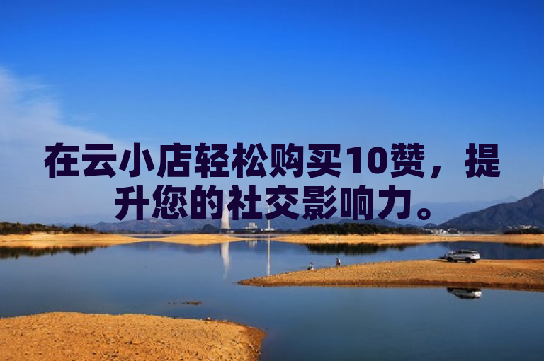 在云小店轻松购买10赞，提升您的社交影响力。