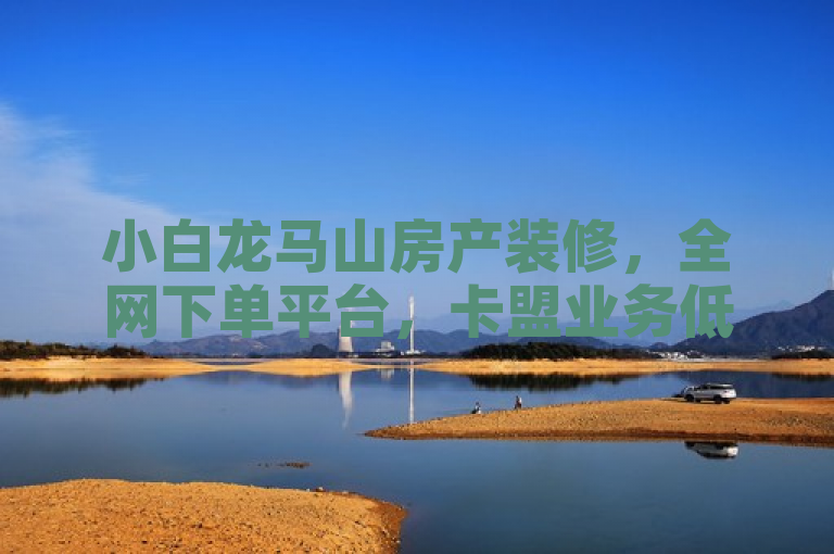 小白龙马山房产装修，全网下单平台，卡盟业务低价独家揭秘。