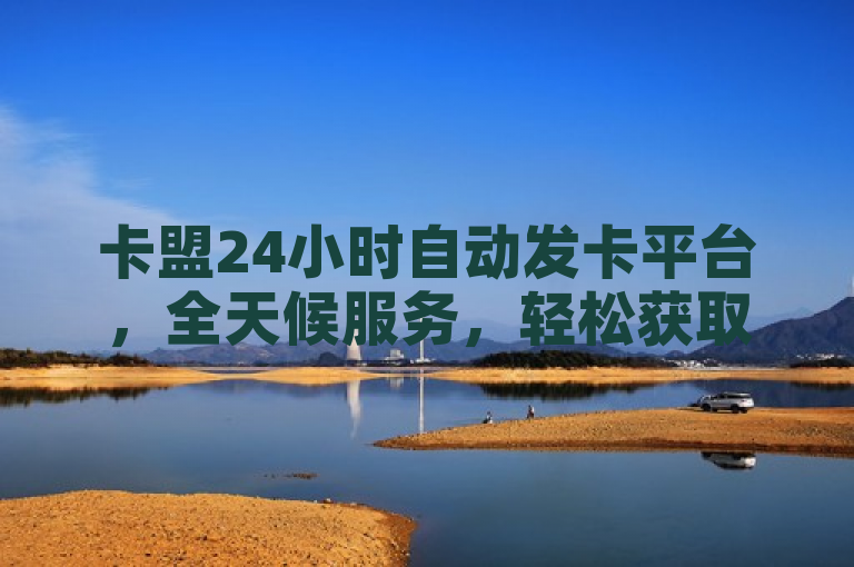 卡盟24小时自动发卡平台，全天候服务，轻松获取所需。