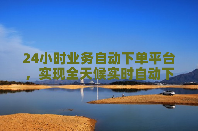 24小时业务自动下单平台，实现全天候实时自动下单服务。