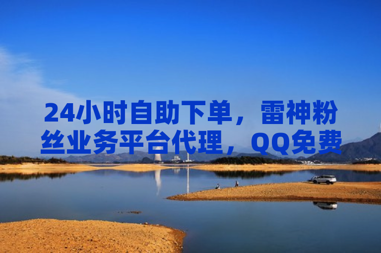 24小时自助下单，雷神粉丝业务平台代理，QQ免费领取说说赞。