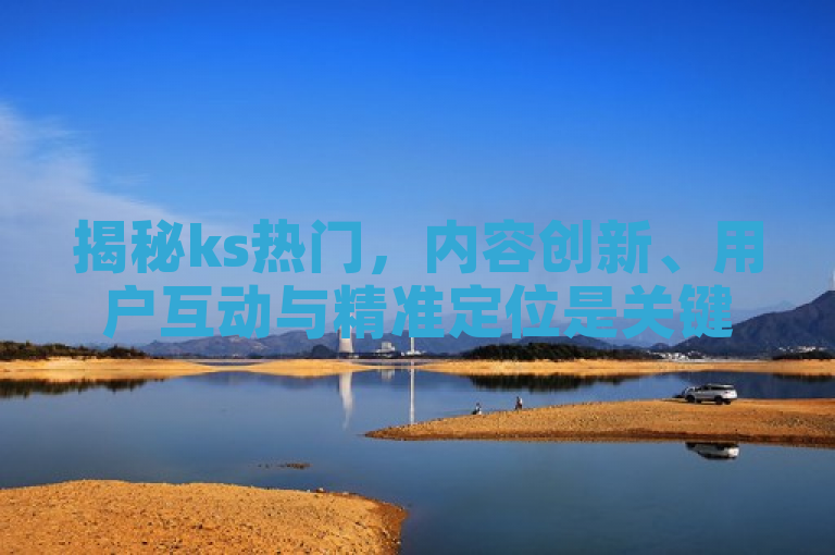 揭秘ks热门，内容创新、用户互动与精准定位是关键。