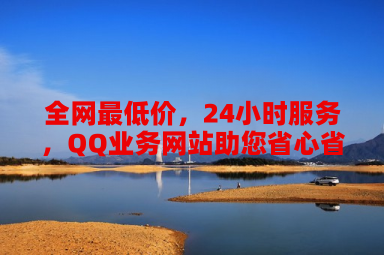 全网最低价，24小时服务，QQ业务网站助您省心省钱。