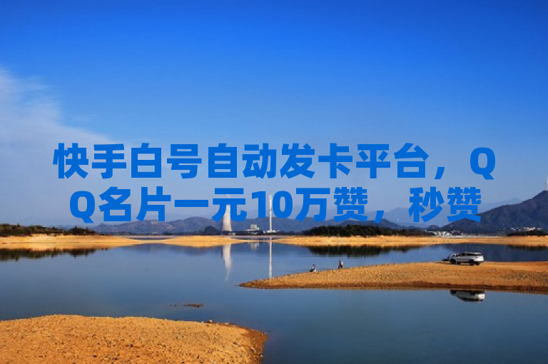 快手白号自动发卡平台，QQ名片一元10万赞，秒赞软件助力空间推广。
