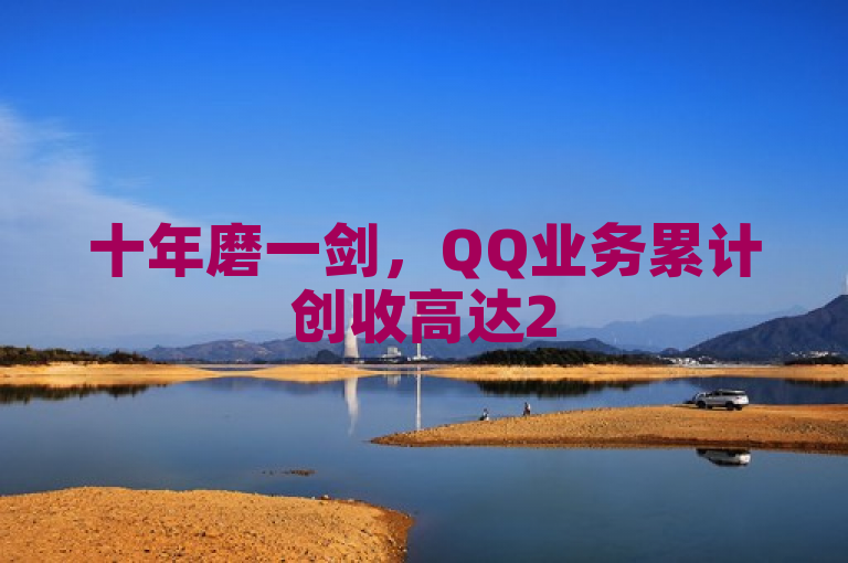 十年磨一剑，QQ业务累计创收高达257亿，彰显腾讯实力。