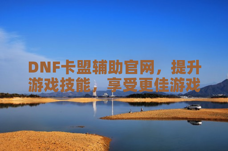 DNF卡盟辅助官网，提升游戏技能，享受更佳游戏体验。