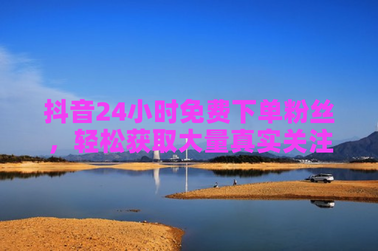 抖音24小时免费下单粉丝，轻松获取大量真实关注者。