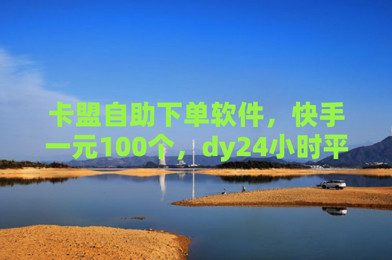 卡盟自助下单软件，快手一元100个，dy24小时平台高效便捷。