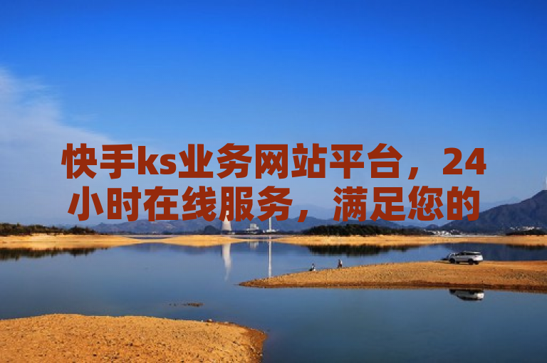 快手ks业务网站平台，24小时在线服务，满足您的需求。
