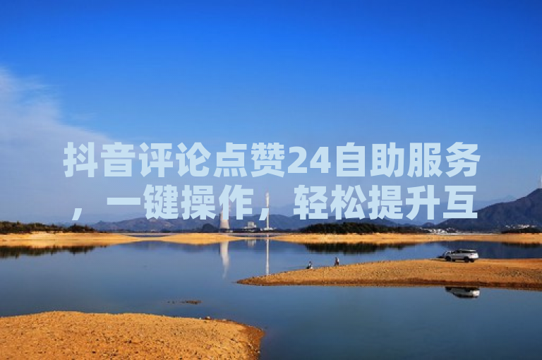 抖音评论点赞24自助服务，一键操作，轻松提升互动量。