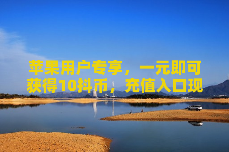 苹果用户专享，一元即可获得10抖币，充值入口现已开放！