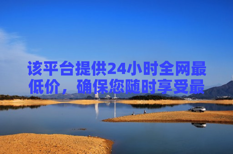 该平台提供24小时全网最低价，确保您随时享受最优购物体验。