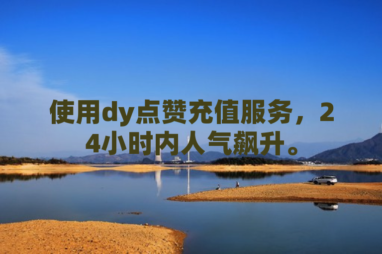 使用dy点赞充值服务，24小时内人气飙升。
