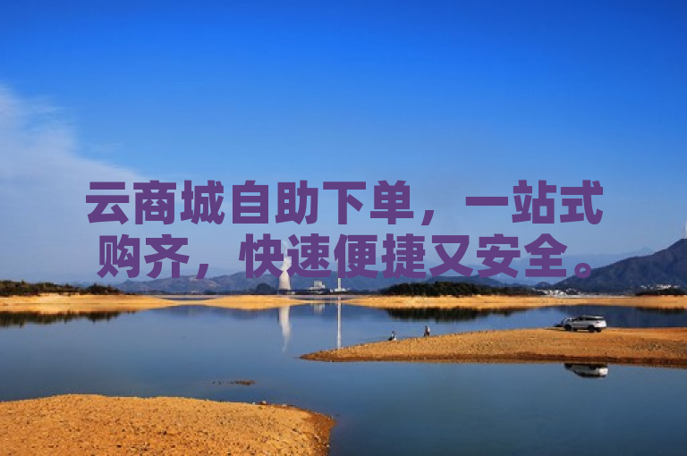 云商城自助下单，一站式购齐，快速便捷又安全。