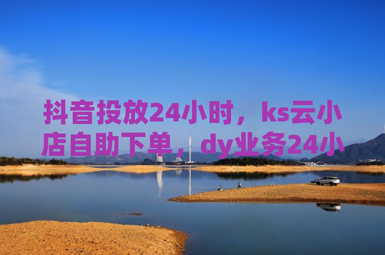 抖音投放24小时，ks云小店自助下单，dy业务24小时不间断。