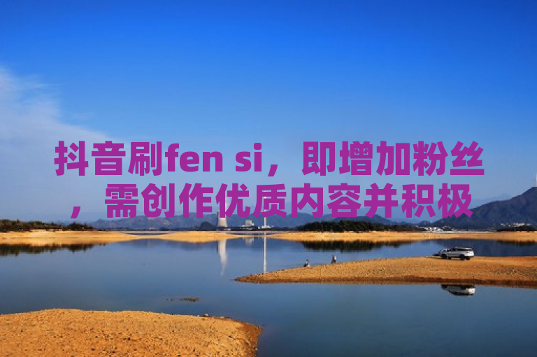 抖音刷fen si，即增加粉丝，需创作优质内容并积极互动。