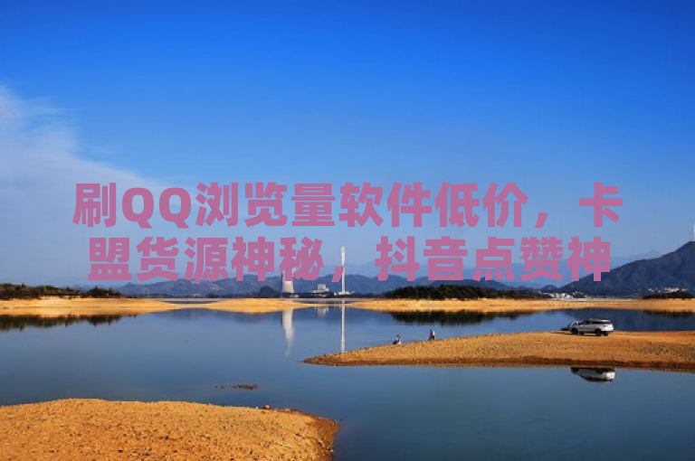 刷QQ浏览量软件低价，卡盟货源神秘，抖音点赞神器可批量删除。