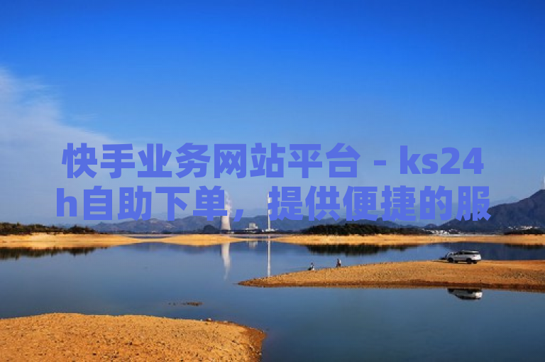 快手业务网站平台 - ks24h自助下单，提供便捷的服务体验。