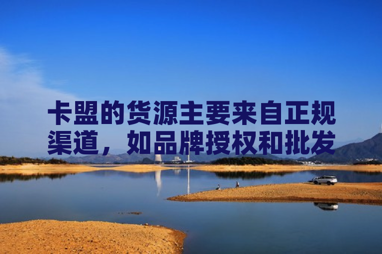 卡盟的货源主要来自正规渠道，如品牌授权和批发商合作。