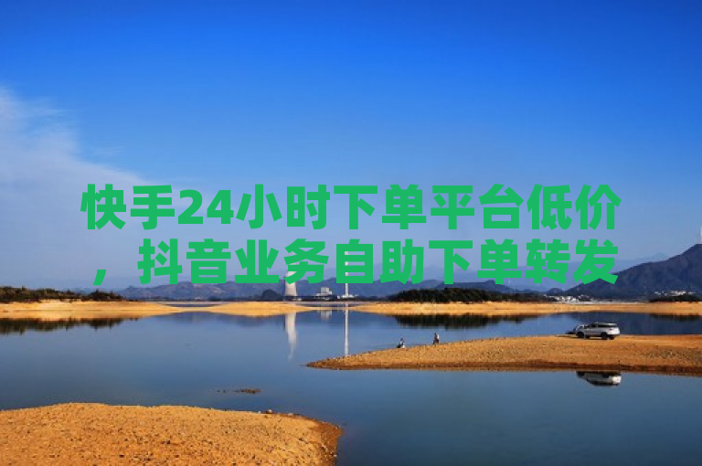 快手24小时下单平台低价，抖音业务自助下单转发优惠，全民K歌1元3000粉丝。
