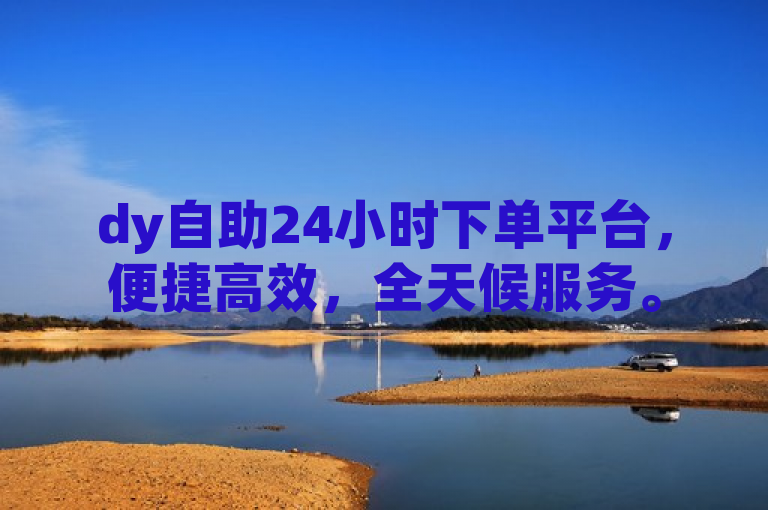 dy自助24小时下单平台，便捷高效，全天候服务。