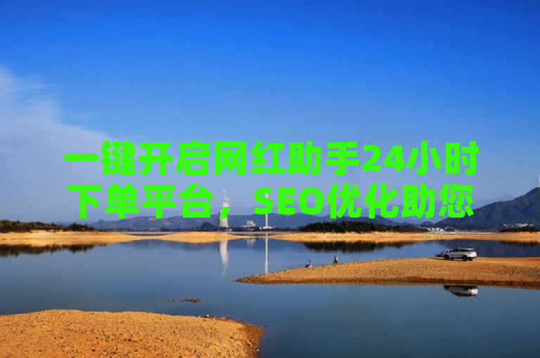 一键开启网红助手24小时下单平台，SEO优化助您走红。