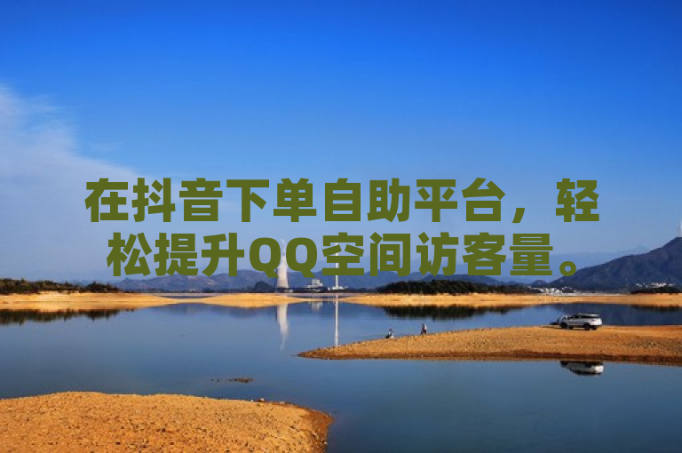 在抖音下单自助平台，轻松提升QQ空间访客量。