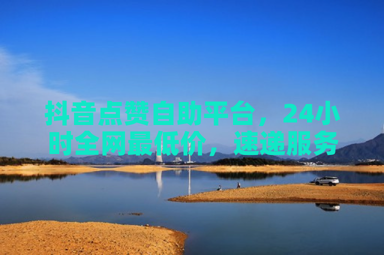 抖音点赞自助平台，24小时全网最低价，速递服务。