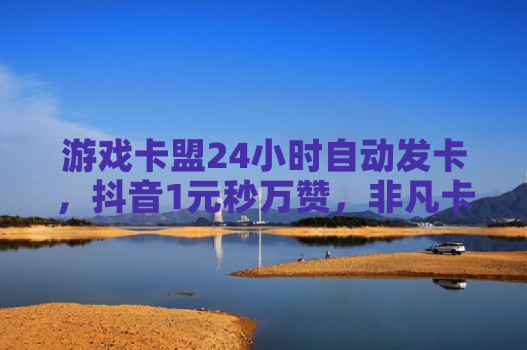 游戏卡盟24小时自动发卡，抖音1元秒万赞，非凡卡盟值得信赖。