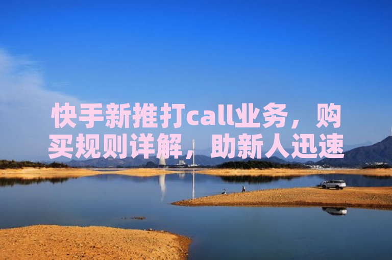 快手新推打call业务，购买规则详解，助新人迅速上手！