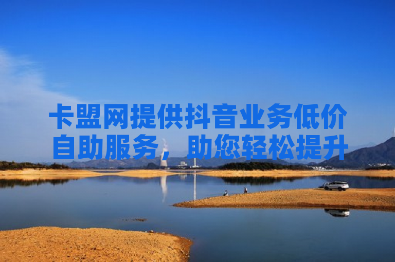 卡盟网提供抖音业务低价自助服务，助您轻松提升影响力。