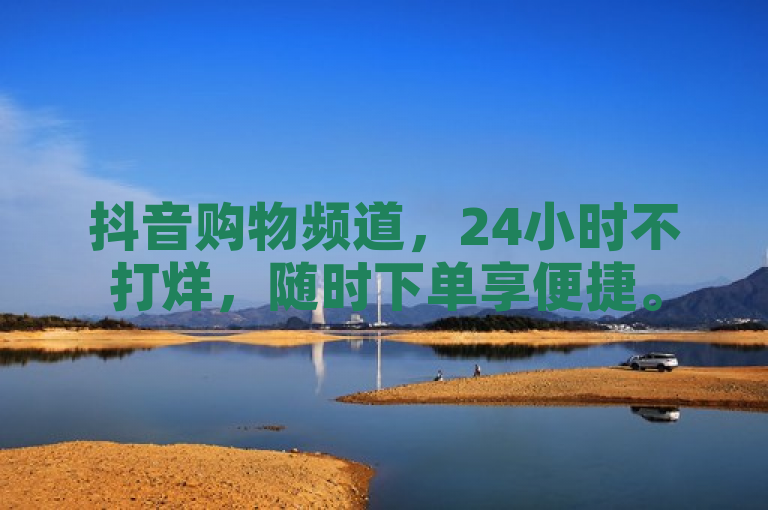 抖音购物频道，24小时不打烊，随时下单享便捷。