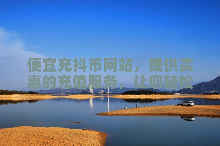 便宜充抖币网站，提供实惠的充值服务，让您轻松拥有更多抖币。