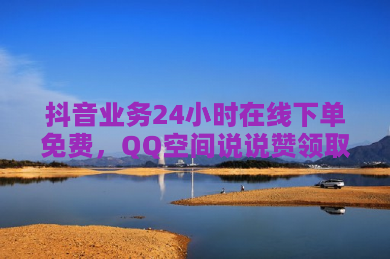 抖音业务24小时在线下单免费，QQ空间说说赞领取平台。